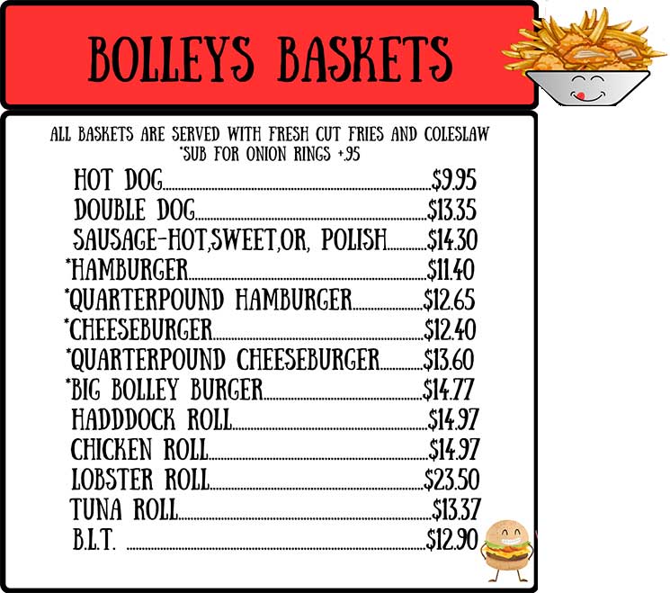 Bolleys Baskets: All baskets served with fries and coleslaw: hot dog, double dog, sausage, hamburger, quarterpoind hamburger, cheeseburger, quarterpound cheesburger, big bolley burger, haddock roll, chicken roll, lobster roll, tuna roll, blt